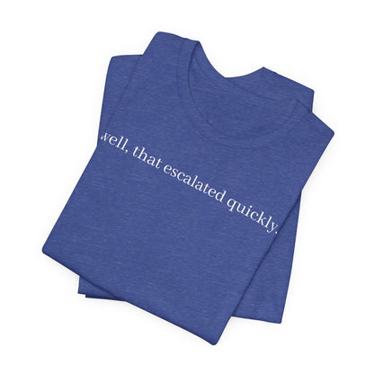 well that escalated quickly tee